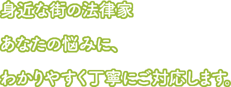 身近な街の法律家 あなたの悩みに、わかりやすく丁寧にご対応します。